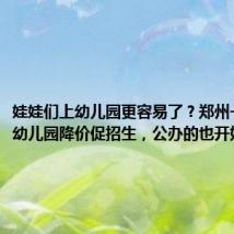 娃娃们上幼儿园更容易了?郑州一些民办幼儿园降价促招生,公办的也开始抢生源