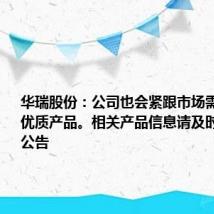华瑞股份:公司也会紧跟市场需求,提供优质产品。相关产品信息请及时查询公司公告