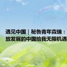 遇见中国|秘鲁青年森瑞:不断开放发展的中国给我无限机遇
