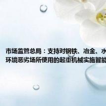 市场监管总局:支持对钢铁、冶金、水泥等行业环境恶劣场所使用的起重机械实施智能化改造