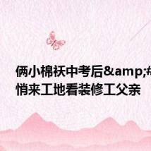 俩小棉袄中考后 悄悄来工地看装修工父亲