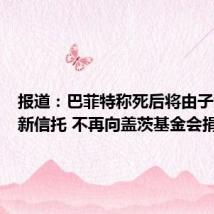 报道:巴菲特称死后将由子女管理新信托 不再向盖茨基金会捐赠
