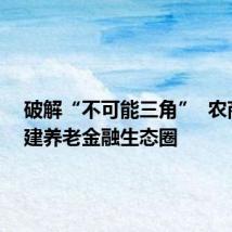 破解“不可能三角” 农商行构建养老金融生态圈