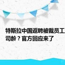 特斯拉中国返聘被裁员工且重算司龄?官方回应来了