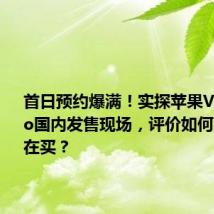 首日预约爆满!实探苹果Vision Pro国内发售现场,评价如何?哪些人在买?
