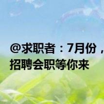 @求职者:7月份,18场招聘会职等你来