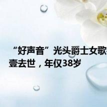 “好声音”光头爵士女歌手王韵壹去世,年仅38岁