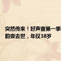 突然传来!好声音第一季歌手王韵壹去世,年仅38岁