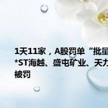 1天11家,A股罚单“批量”公布:*ST海越、盛屯矿业、天力锂能等被罚