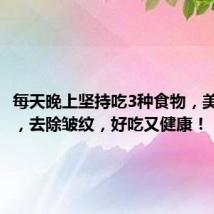 每天晚上坚持吃3种食物,美容养颜,去除皱纹,好吃又健康!