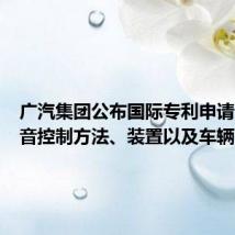 广汽集团公布国际专利申请:“语音控制方法、装置以及车辆”