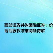 西部证券并购国融证券:价格博弈背后股权冻结问题待解