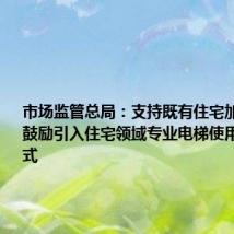 市场监管总局:支持既有住宅加装电梯 鼓励引入住宅领域专业电梯使用管理新模式