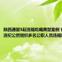 陕西通报5起违规吃喝典型案例 有人顶风违纪公然组织多名公职人员违规吃喝