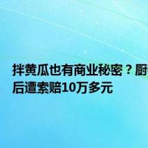 拌黄瓜也有商业秘密?厨师跳槽后遭索赔10万多元