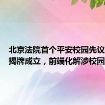 北京法院首个平安校园先议办公室揭牌成立,前端化解涉校园纠纷