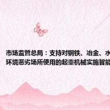 市场监管总局:支持对钢铁、冶金、水泥等行业环境恶劣场所使用的起重机械实施智能化改造