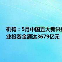 机构:5月中国五大新兴科技产业投资金额达3679亿元