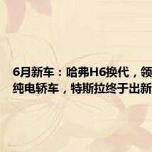 6月新车:哈弗H6换代,领克发布纯电轿车,特斯拉终于出新车