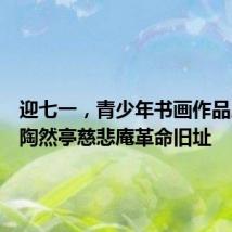 迎七一,青少年书画作品展亮相陶然亭慈悲庵革命旧址
