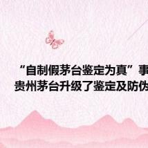 “自制假茅台鉴定为真”事件后,贵州茅台升级了鉴定及防伪体