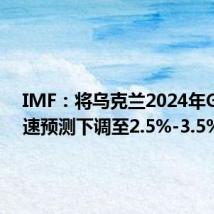 IMF:将乌克兰2024年GDP增速预测下调至2.5%-3.5%