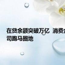 在贷余额突破万亿 消费金融公司跑马圈地