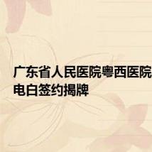 广东省人民医院粤西医院在茂名电白签约揭牌