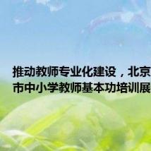 推动教师专业化建设,北京启动全市中小学教师基本功培训展示活动