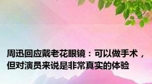 周迅回应戴老花眼镜：可以做手术，但对演员来说是非常真实的体验