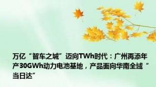 万亿“智车之城”迈向TWh时代：广州再添年产30GWh动力电池基地，产品面向华南全域“当日达”