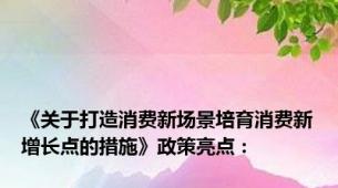 《关于打造消费新场景培育消费新增长点的措施》政策亮点：