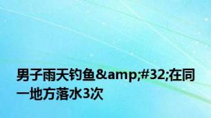男子雨天钓鱼&#32;在同一地方落水3次