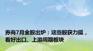 券商7月金股出炉：这些股获力挺，看好出口、上游周期板块