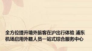 全方位提升境外旅客在沪出行体验 浦东机场启用外籍人员一站式综合服务中心