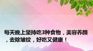 每天晚上坚持吃3种食物，美容养颜，去除皱纹，好吃又健康！