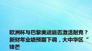 欧洲杯与巴黎奥运能否激活耐克？新财年业绩预期下调，大中华区“锋芒