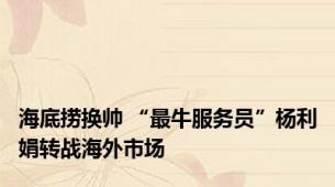 海底捞换帅 “最牛服务员”杨利娟转战海外市场