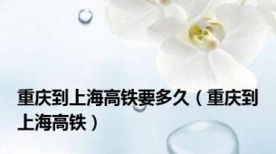 重庆到上海高铁要多久（重庆到上海高铁）