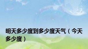 明天多少度到多少度天气（今天多少度）
