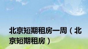 北京短期租房一周（北京短期租房）