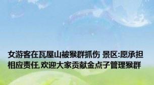 女游客在瓦屋山被猴群抓伤 景区:愿承担相应责任,欢迎大家贡献金点子管理猴群