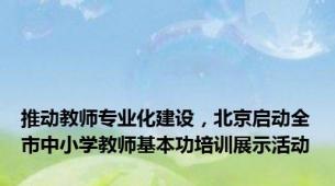 推动教师专业化建设，北京启动全市中小学教师基本功培训展示活动