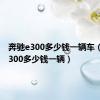 奔驰e300多少钱一辆车（奔驰e300多少钱一辆）