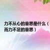 力不从心的意思是什么（心有余而力不足的意思）
