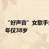 “好声音”女歌手去世，年仅38岁