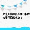 总是心烦意乱心里压抑怎么办（心里压抑怎么办）