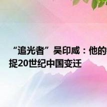 “追光者”吴印咸：他的镜头捕捉20世纪中国变迁