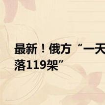 最新!俄方“一天内击落119架”