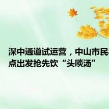 深中通道试运营，中山市民早上10点出发抢先饮“头啖汤”